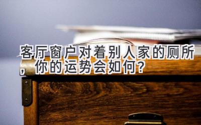 客厅窗户对着别人家的厕所,你的运势会如何?-图片1