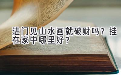 进门见山水画就破财吗?挂在家中哪里好?-图片1