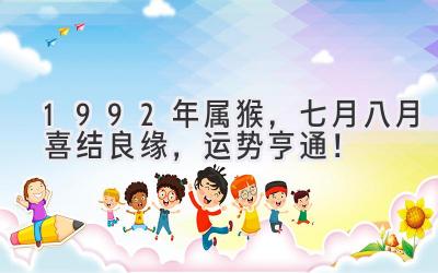 1992年属猴,七月八月喜结良缘,运势亨通!-图片1