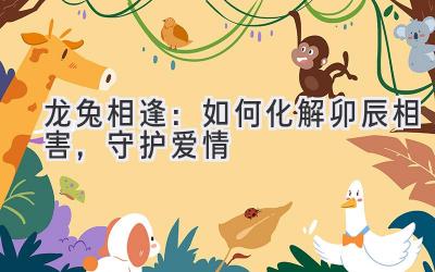 龙兔相逢:如何化解卯辰相害,守护爱情-图片1