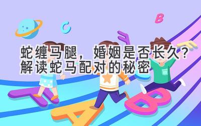 蛇缠马腿,婚姻是否长久?解读蛇马配对的秘密-图片1