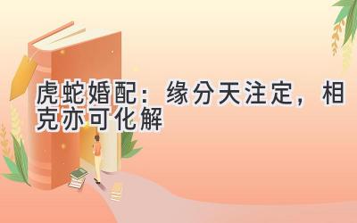 虎蛇婚配:缘分天注定,相克亦可化解-图片1