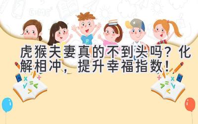 虎猴夫妻真的不到头吗?化解相冲,提升幸福指数!-图片1