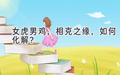 女虎男鸡,相克之缘,如何化解?-图片1