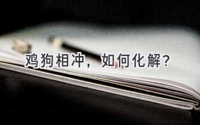 鸡狗相冲,如何化解?-图片1