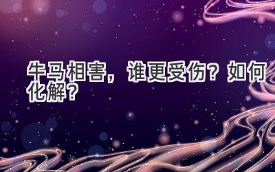 牛马相害,谁更受伤?如何化解?-图片1