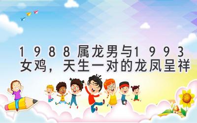 1988属龙男与1993女鸡,天生一对的龙凤呈祥-图片1