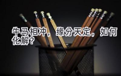 牛马相冲，缘分天定，如何化解？-图片1