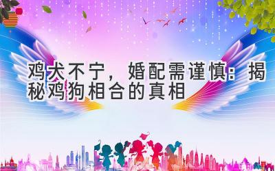 鸡犬不宁,婚配需谨慎:揭秘鸡狗相合的真相-图片1