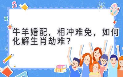 牛羊婚配,相冲难免,如何化解生肖劫难?-图片1