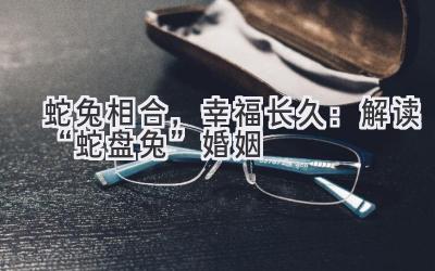 蛇兔相合,幸福长久:解读“蛇盘兔”婚姻-图片1