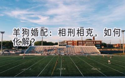 羊狗婚配：相刑相克，如何化解？-图片1