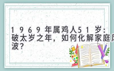 1969年属鸡人51岁：破太岁之年，如何化解家庭风波？-图片1