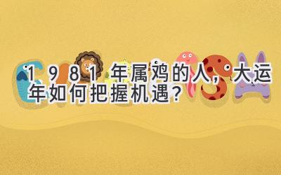 1981年属鸡的人，大运年如何把握机遇？-图片1