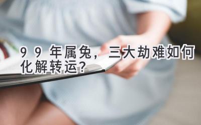 99年属兔，三大劫难如何化解转运？-图片1