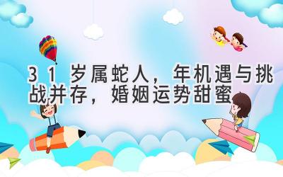 31岁属蛇人，2020年机遇与挑战并存，婚姻运势甜蜜-图片1