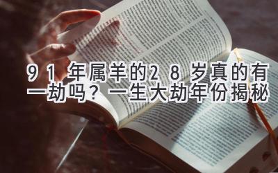 91年属羊的28岁真的有一劫吗？一生大劫年份揭秘-图片1