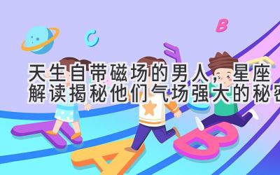 天生自带磁场的男人，星座解读揭秘他们气场强大的秘密-图片1