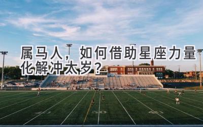 2020属马人，如何借助星座力量化解冲太岁？-图片1