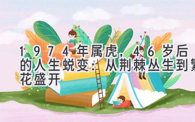 1974年属虎，46岁后的人生蜕变：从荆棘丛生到繁花盛开-图片1