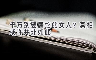 千万别娶属蛇的女人？真相或许并非如此-图片1