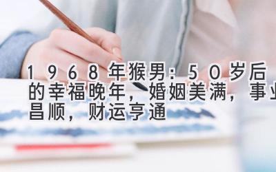 1968年猴男：50岁后的幸福晚年，婚姻美满，事业昌顺，财运亨通-图片1