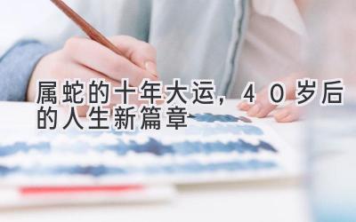 属蛇的十年大运，40岁后的人生新篇章-图片1