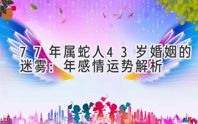 77年属蛇人43岁婚姻的迷雾：2020年感情运势解析-图片1