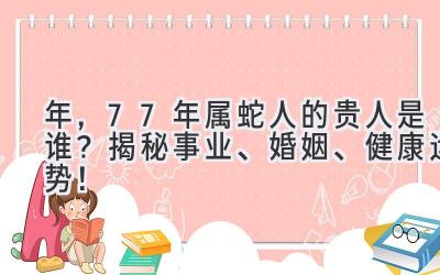 2020年，77年属蛇人的贵人是谁？揭秘事业、婚姻、健康运势！-图片1
