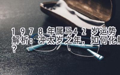 1978年属马42岁运势解析：冲太岁之年，如何化解？-图片1