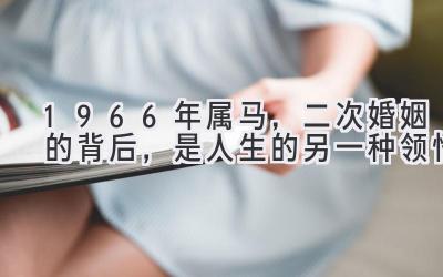 1966年属马，二次婚姻的背后，是人生的另一种领悟-图片1