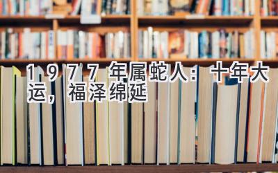 1977年属蛇人：十年大运，福泽绵延-图片1
