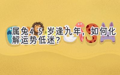 属兔45岁逢九年，如何化解运势低迷？-图片1