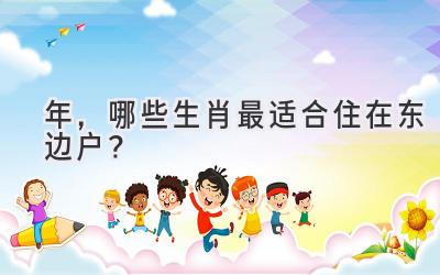 2020年，哪些生肖最适合住在东边户？-图片1