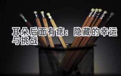 耳朵后面有痣：隐藏的幸运与挑战-图片1