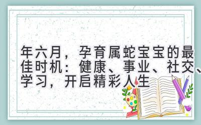 2020年六月，孕育属蛇宝宝的最佳时机：健康、事业、社交、学习，开启精彩人生-图片1