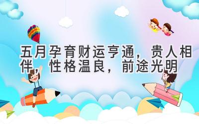 五月孕育财运亨通,贵人相伴,性格温良,前途光明-图片1