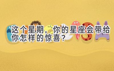 这个星期，你的星座会带给你怎样的惊喜？-图片1