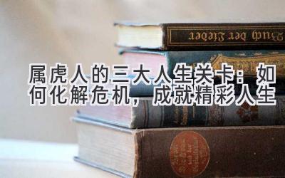 属虎人的三大人生关卡:如何化解危机,成就精彩人生-图片1