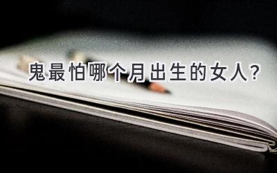 鬼最怕哪个月出生的女人?-图片1