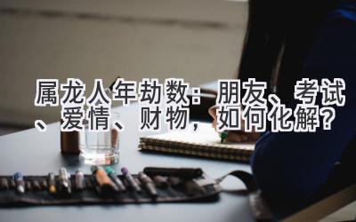 属龙人2020年劫数:朋友、考试、爱情、财物,如何化解?-图片1