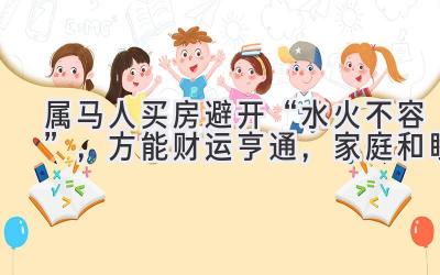 属马人买房避开“水火不容”,方能财运亨通,家庭和睦-图片1