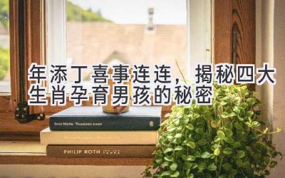 2021 年添丁喜事连连,揭秘四大生肖孕育男孩的秘密-图片1