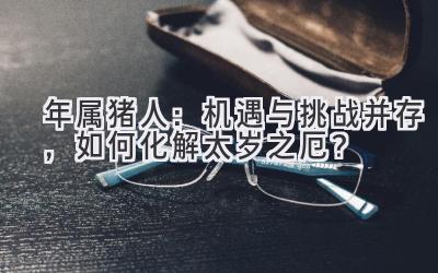 2021年属猪人:机遇与挑战并存,如何化解太岁之厄?-图片1