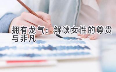 拥有龙气:解读女性的尊贵与非凡-图片1