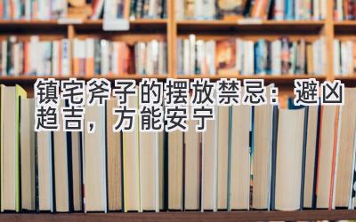 镇宅斧子的摆放禁忌:避凶趋吉,方能安宁-图片1