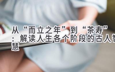 从“而立之年”到“茶寿”:解读人生各个阶段的古人智慧-图片1