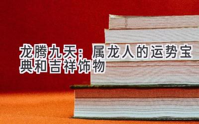 龙腾九天:属龙人的运势宝典和吉祥饰物-图片1