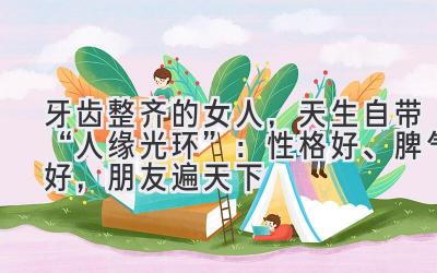 牙齿整齐的女人,天生自带“人缘光环”:性格好、脾气好,朋友遍天下-图片1