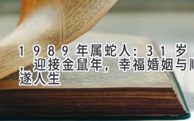 1989年属蛇人：31岁，迎接金鼠年，幸福婚姻与顺遂人生-图片1